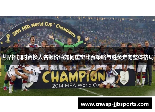 世界杯加时赛换人名额价值如何重塑比赛策略与胜负走向整体格局 世界杯加时赛换人名额价值如何重塑比赛策略与胜负走向整体格局