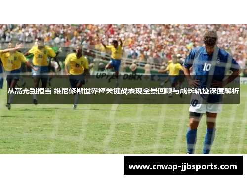 从高光到担当 维尼修斯世界杯关键战表现全景回顾与成长轨迹深度解析