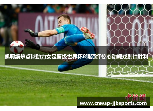 凯莉绝杀点球助力女足晋级世界杯8强演绎惊心动魄戏剧性胜利
