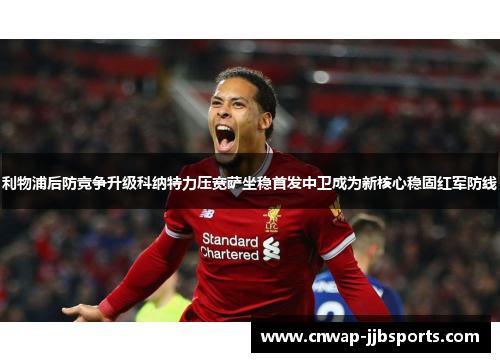 利物浦后防竞争升级科纳特力压宽萨坐稳首发中卫成为新核心稳固红军防线 利物浦后防竞争升级科纳特力压宽萨坐稳首发中卫成为新核心稳固红军防线