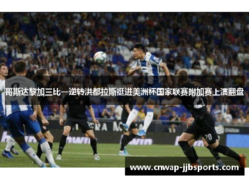 哥斯达黎加三比一逆转洪都拉斯挺进美洲杯国家联赛附加赛上演翻盘 哥斯达黎加三比一逆转洪都拉斯挺进美洲杯国家联赛附加赛上演翻盘