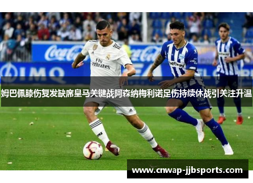 姆巴佩膝伤复发缺席皇马关键战阿森纳梅利诺足伤持续休战引关注升温 姆巴佩膝伤复发缺席皇马关键战阿森纳梅利诺足伤持续休战引关注升温