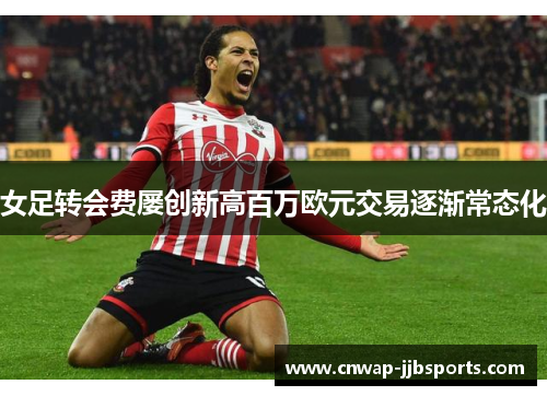 女足转会费屡创新高百万欧元交易逐渐常态化 女足转会费屡创新高百万欧元交易逐渐常态化