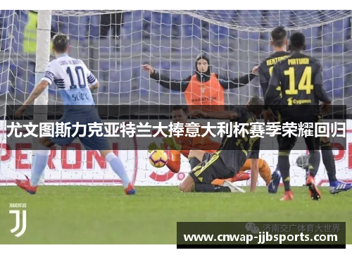 尤文图斯力克亚特兰大捧意大利杯赛季荣耀回归 尤文图斯力克亚特兰大捧意大利杯赛季荣耀回归