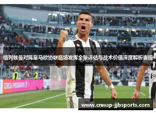 格列兹曼对阵皇马欧协联临场发挥全景评估与战术价值深度解析表现