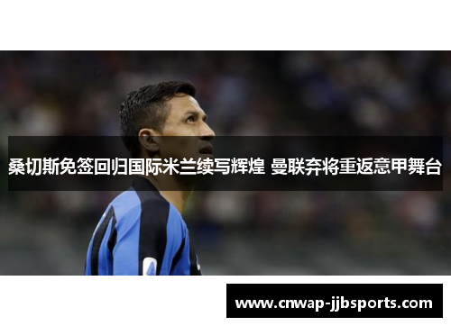 桑切斯免签回归国际米兰续写辉煌 曼联弃将重返意甲舞台