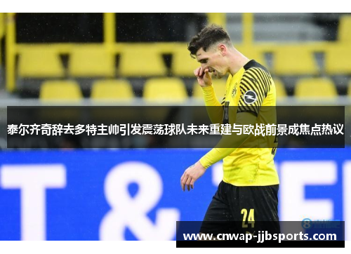 泰尔齐奇辞去多特主帅引发震荡球队未来重建与欧战前景成焦点热议 泰尔齐奇辞去多特主帅引发震荡球队未来重建与欧战前景成焦点热议