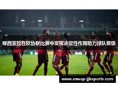 穆西亚拉在欧协联比赛中发挥决定性作用助力球队晋级