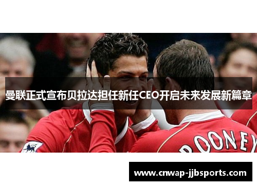 曼联正式宣布贝拉达担任新任CEO开启未来发展新篇章