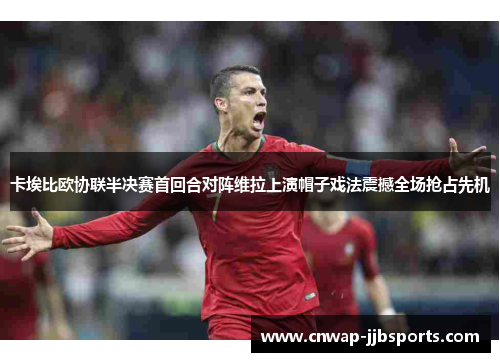 卡埃比欧协联半决赛首回合对阵维拉上演帽子戏法震撼全场抢占先机 卡埃比欧协联半决赛首回合对阵维拉上演帽子戏法震撼全场抢占先机