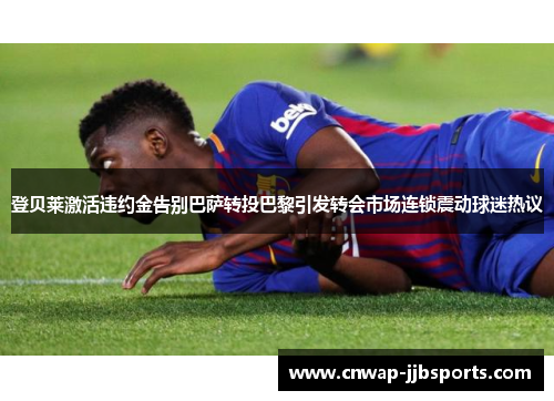 登贝莱激活违约金告别巴萨转投巴黎引发转会市场连锁震动球迷热议 登贝莱激活违约金告别巴萨转投巴黎引发转会市场连锁震动球迷热议