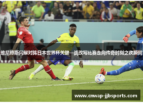 维尼修斯闪耀对阵日本世界杯关键一战改写比赛走向传奇时刻之夜瞬间 维尼修斯闪耀对阵日本世界杯关键一战改写比赛走向传奇时刻之夜瞬间